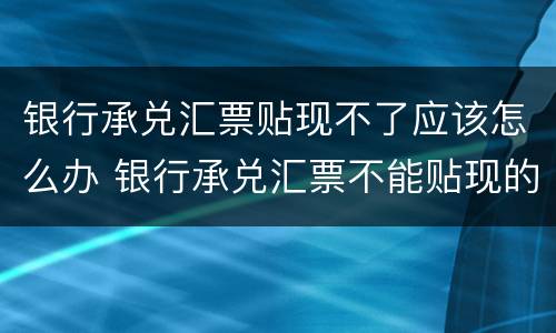 银行承兑汇票贴现不了应该怎么办 银行承兑汇票不能贴现的原因