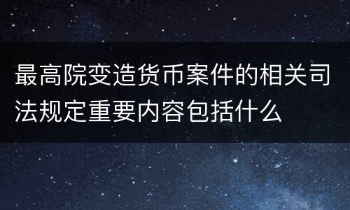 最高院变造货币案件的相关司法规定重要内容包括什么