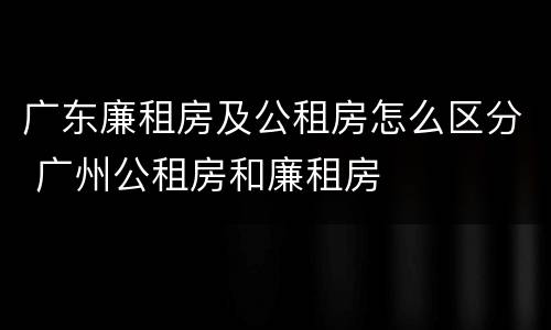 广东廉租房及公租房怎么区分 广州公租房和廉租房