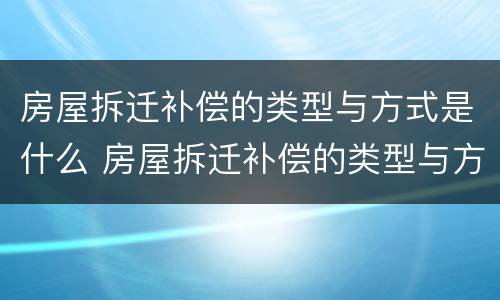 房屋拆迁补偿的类型与方式是什么 房屋拆迁补偿的类型与方式是什么样的