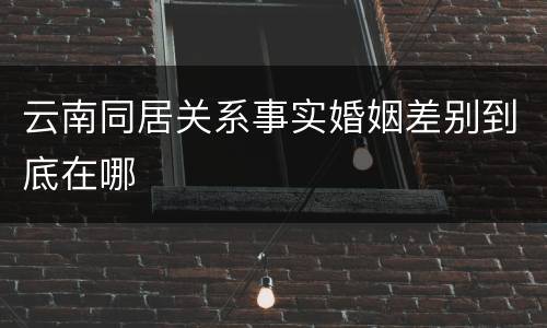 云南同居关系事实婚姻差别到底在哪