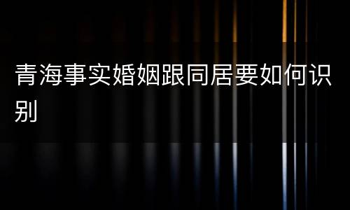 青海事实婚姻跟同居要如何识别