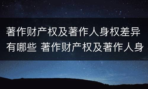 著作财产权及著作人身权差异有哪些 著作财产权及著作人身权差异有哪些类型