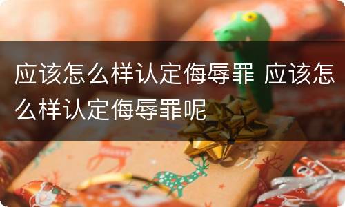 应该怎么样认定侮辱罪 应该怎么样认定侮辱罪呢