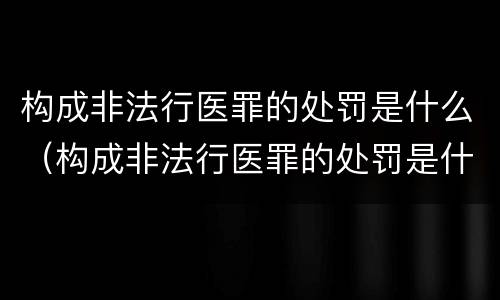 构成非法行医罪的处罚是什么（构成非法行医罪的处罚是什么处分）