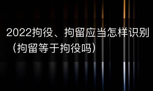 2022拘役、拘留应当怎样识别（拘留等于拘役吗）