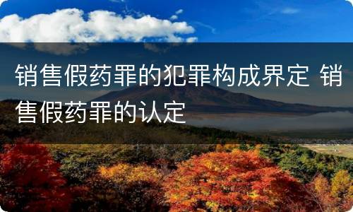 销售假药罪的犯罪构成界定 销售假药罪的认定