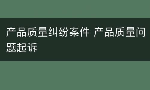 产品质量纠纷案件 产品质量问题起诉