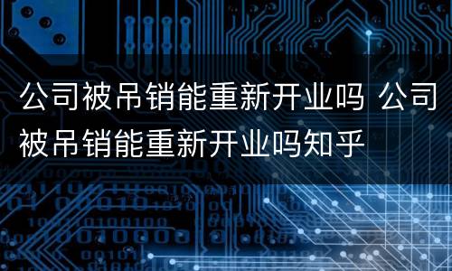 公司被吊销能重新开业吗 公司被吊销能重新开业吗知乎