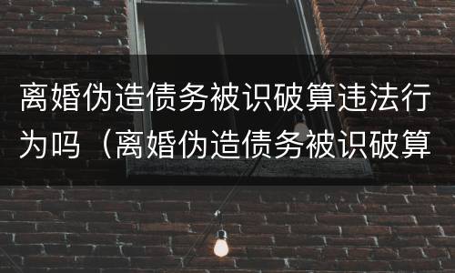 离婚伪造债务被识破算违法行为吗（离婚伪造债务被识破算违法行为吗）