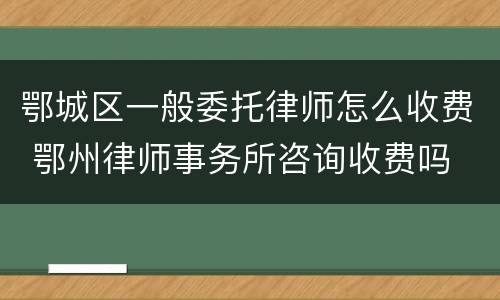 鄂城区一般委托律师怎么收费 鄂州律师事务所咨询收费吗