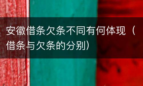 安徽借条欠条不同有何体现（借条与欠条的分别）