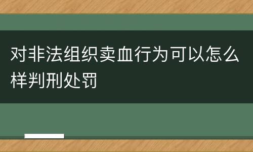 对非法组织卖血行为可以怎么样判刑处罚