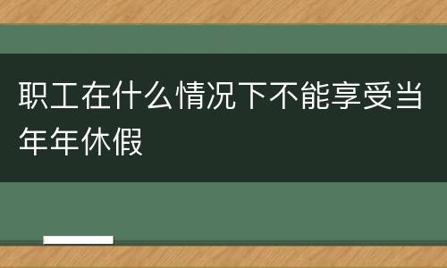 职工在什么情况下不能享受当年年休假