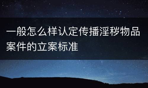 一般怎么样认定传播淫秽物品案件的立案标准