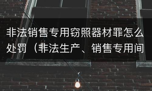 非法销售专用窃照器材罪怎么处罚（非法生产、销售专用间谍器材、窃听、窃照专用器材罪）