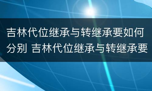 吉林代位继承与转继承要如何分别 吉林代位继承与转继承要如何分别认证