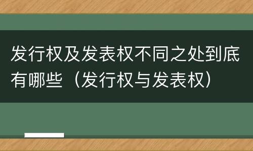 发行权及发表权不同之处到底有哪些（发行权与发表权）