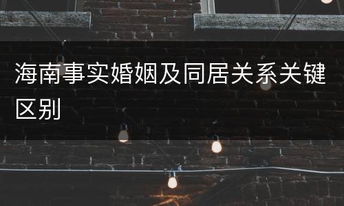 海南事实婚姻及同居关系关键区别