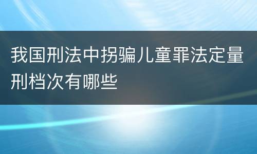 我国刑法中拐骗儿童罪法定量刑档次有哪些