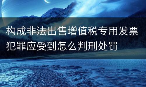 构成非法出售增值税专用发票犯罪应受到怎么判刑处罚