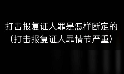 打击报复证人罪是怎样断定的（打击报复证人罪情节严重）