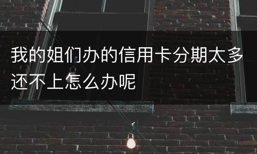 我的姐们办的信用卡分期太多还不上怎么办呢