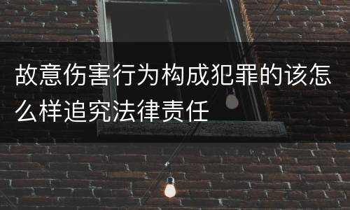 故意伤害行为构成犯罪的该怎么样追究法律责任