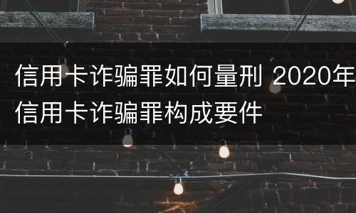信用卡诈骗罪如何量刑 2020年信用卡诈骗罪构成要件