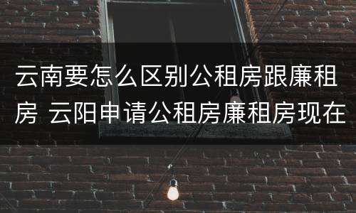 云南要怎么区别公租房跟廉租房 云阳申请公租房廉租房现在的什么地方
