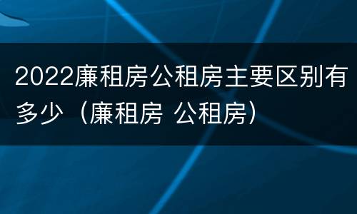 2022廉租房公租房主要区别有多少（廉租房 公租房）