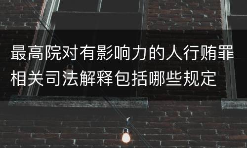 最高院对有影响力的人行贿罪相关司法解释包括哪些规定