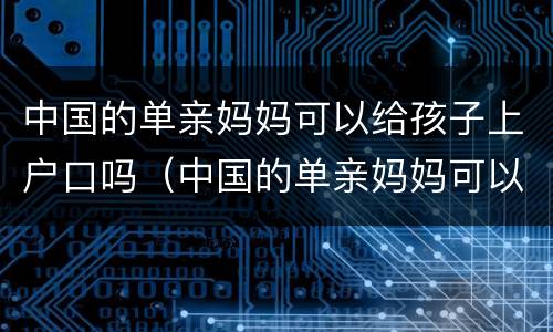 中国的单亲妈妈可以给孩子上户口吗（中国的单亲妈妈可以给孩子上户口吗知乎）