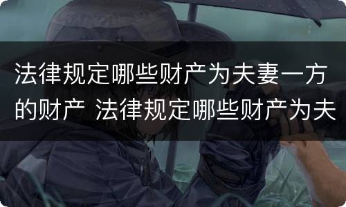 法律规定哪些财产为夫妻一方的财产 法律规定哪些财产为夫妻一方的财产所有权