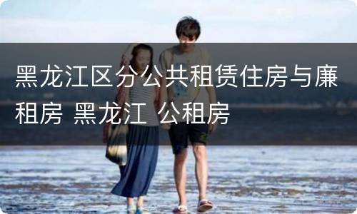 黑龙江区分公共租赁住房与廉租房 黑龙江 公租房