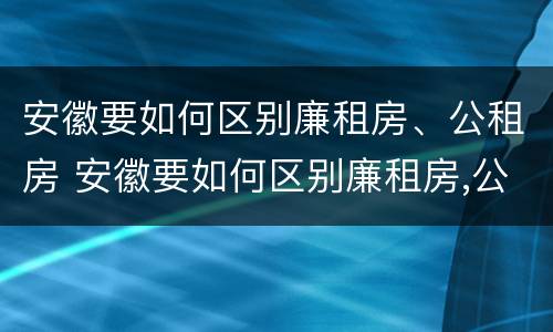 安徽要如何区别廉租房、公租房 安徽要如何区别廉租房,公租房和民宅