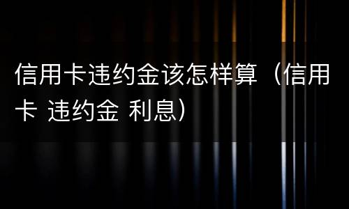 信用卡违约金该怎样算（信用卡 违约金 利息）