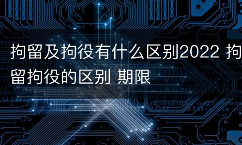 拘留及拘役有什么区别2022 拘留拘役的区别 期限