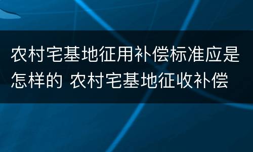农村宅基地征用补偿标准应是怎样的 农村宅基地征收补偿