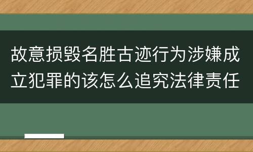 故意损毁名胜古迹行为涉嫌成立犯罪的该怎么追究法律责任