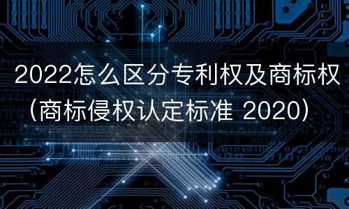 2022怎么区分专利权及商标权（商标侵权认定标准 2020）