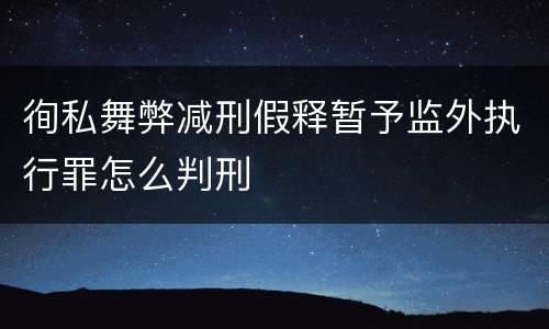 徇私舞弊减刑假释暂予监外执行罪怎么判刑