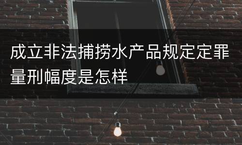 成立非法捕捞水产品规定定罪量刑幅度是怎样