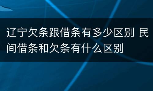 辽宁欠条跟借条有多少区别 民间借条和欠条有什么区别