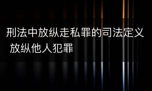 刑法中放纵走私罪的司法定义 放纵他人犯罪