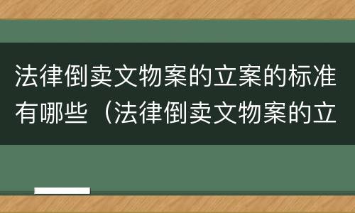 法律倒卖文物案的立案的标准有哪些（法律倒卖文物案的立案的标准有哪些内容）