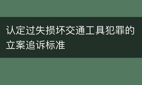 认定过失损坏交通工具犯罪的立案追诉标准