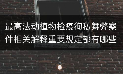最高法动植物检疫徇私舞弊案件相关解释重要规定都有哪些