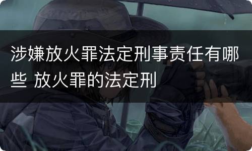 涉嫌放火罪法定刑事责任有哪些 放火罪的法定刑