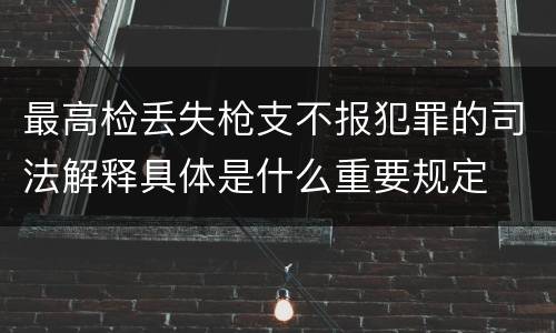 最高检丢失枪支不报犯罪的司法解释具体是什么重要规定